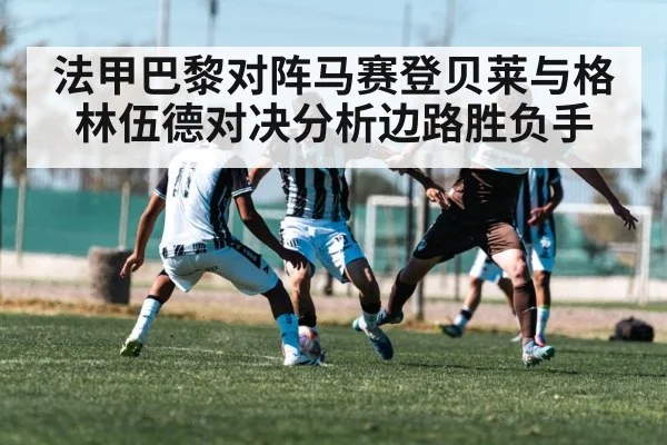 法甲巴黎对阵马赛登贝莱与格林伍德对决分析边路胜负手