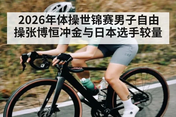 2026年体操世锦赛男子自由操张博恒冲金与日本选手较量
