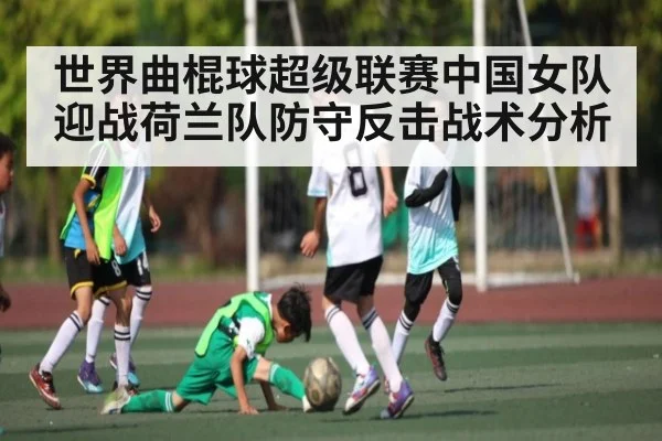 世界曲棍球超级联赛中国女队迎战荷兰队防守反击战术分析