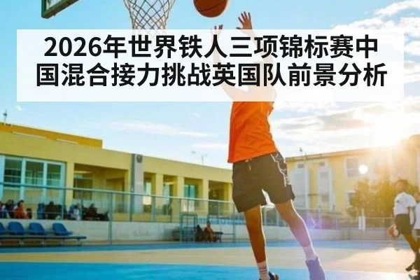 2026年世界铁人三项锦标赛中国混合接力挑战英国队前景分析