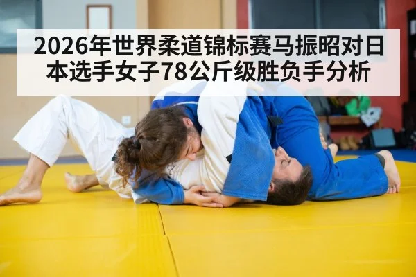 2026年世界柔道锦标赛马振昭对日本选手女子78公斤级胜负手分析