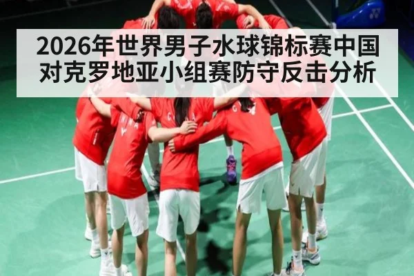 2026年世界男子水球锦标赛中国对克罗地亚小组赛防守反击分析