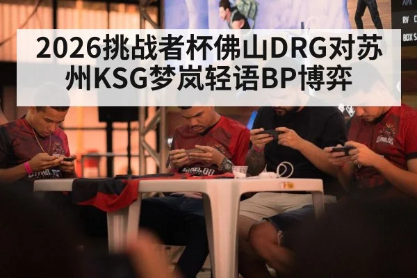 2026挑战者杯佛山DRG对苏州KSG梦岚轻语BP博弈