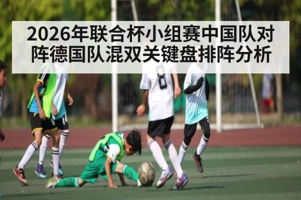 2026年联合杯小组赛中国队对阵德国队混双关键盘排阵分析